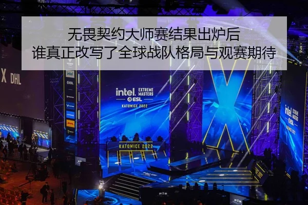 无畏契约大师赛结果出炉后 谁真正改写了全球战队格局与观赛期待